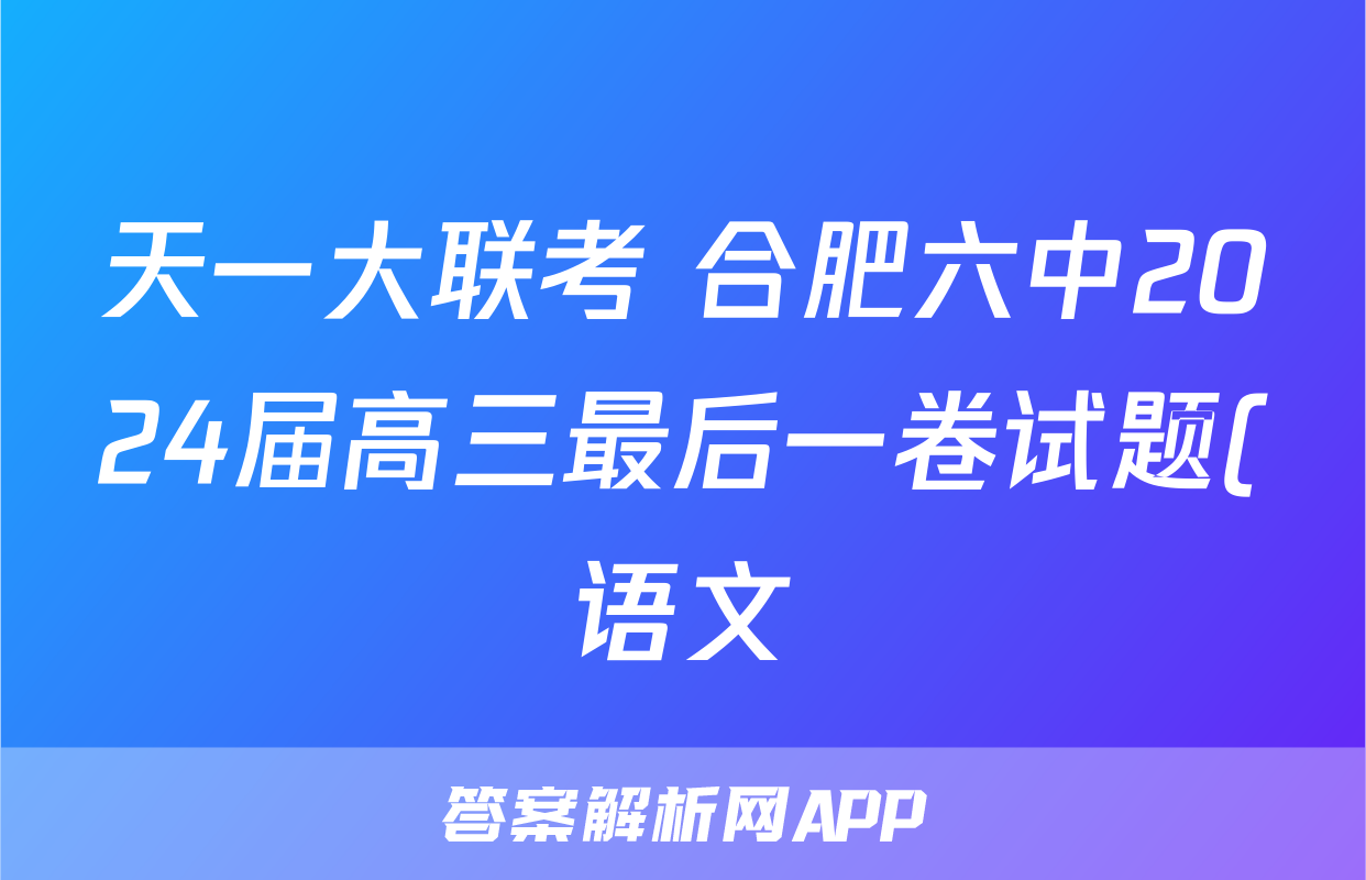 天一大联考 合肥六中2024届高三最后一卷试题(语文)